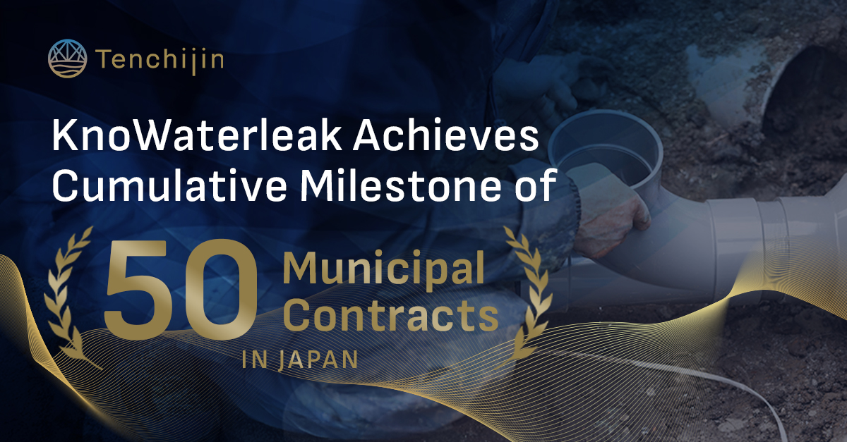 Tenchijin's KnoWaterleak Achieves Cumulative Milestone of 50 Municipal Contracts in Japan KnoWaterleak Achieves Cumulative Milestone of 50 Municipal Contracts in Japan